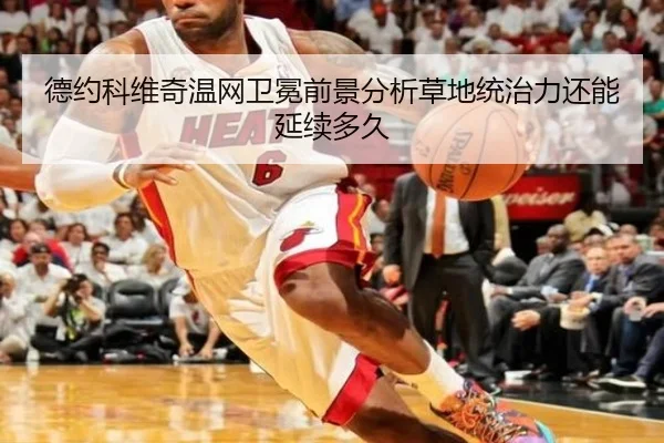 德约科维奇温网卫冕前景分析草地统治力还能延续多久