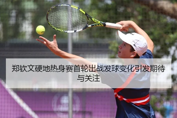 郑钦文硬地热身赛首轮出战发球变化引发期待与关注