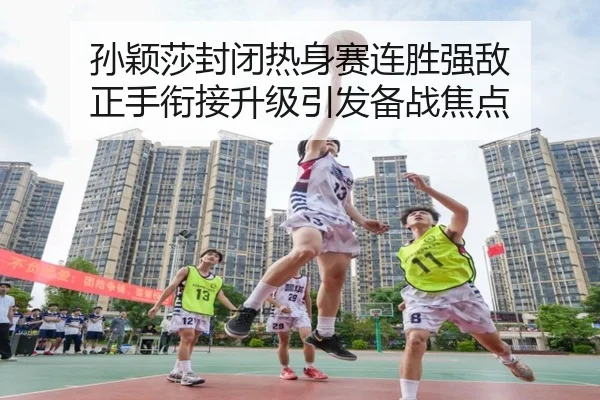 孙颖莎封闭热身赛连胜强敌 正手衔接升级引发备战焦点